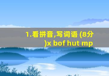 1.看拼音,写词语 (8分)x bof hut mp